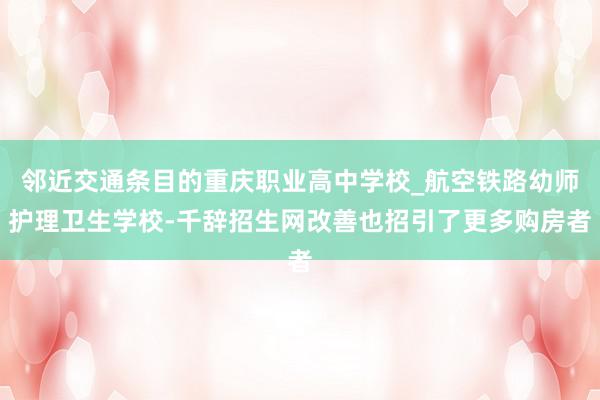 邻近交通条目的重庆职业高中学校_航空铁路幼师护理卫生学校-千辞招生网改善也招引了更多购房者