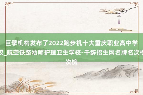 巨擘机构发布了2022跑步机十大重庆职业高中学校_航空铁路幼师护理卫生学校-千辞招生网名牌名次榜