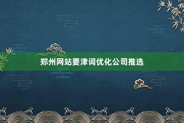 郑州网站要津词优化公司推选