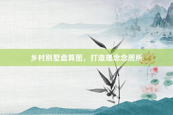乡村别墅盘算图，打造理念念居所