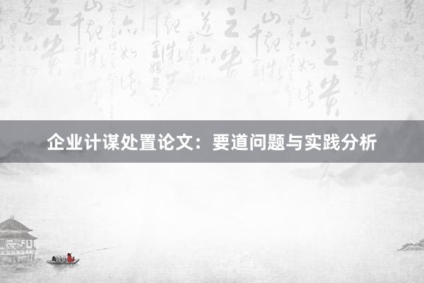 企业计谋处置论文：要道问题与实践分析