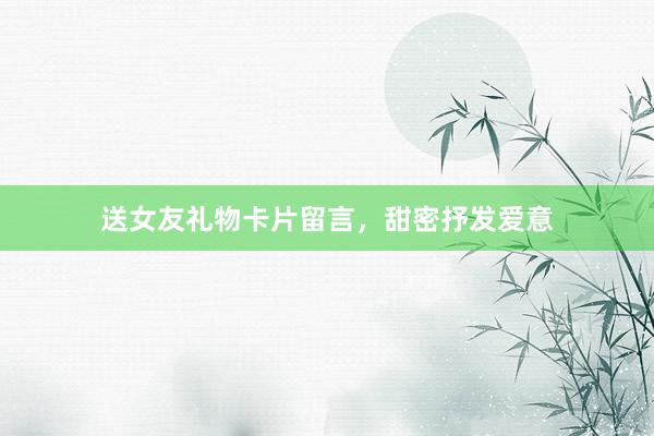 送女友礼物卡片留言，甜密抒发爱意