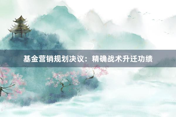 基金营销规划决议：精确战术升迁功绩