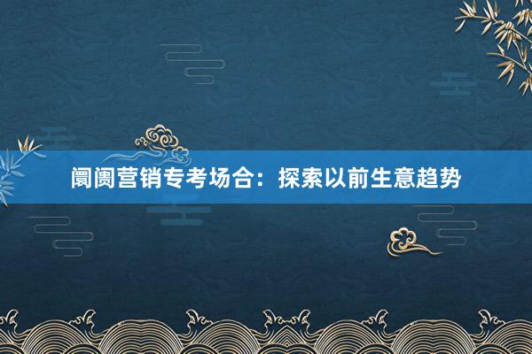 阛阓营销专考场合：探索以前生意趋势