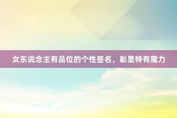 女东说念主有品位的个性签名，彰显特有魔力